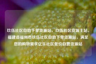 玖伍社区自助下单货源站,玖伍社区货源主站,福建省福州市玖伍社区自助下单货源站,满足您的购物需求亿乐社区低价自营货源站