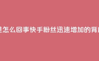 快手粉丝涨得快是怎么回事 - 快手粉丝迅速增加的背后原因解析!