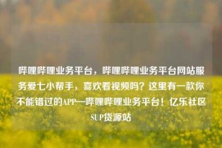 哔哩哔哩业务平台,哔哩哔哩业务平台网站服务爱七小帮手,喜欢看视频吗?这里有一款你不能错过的APP—哔哩哔哩业务平台!亿乐社区SUP货源站