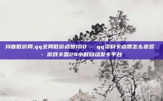 抖音低价网,qq全网低价点赞100 - qq资料卡点赞怎么变多 - 游戏卡盟24小时自动发卡平台