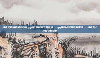 抖音免费浏览量1000,qq8位数自助下单商城 - qq里的点赞软件有哪些 - 抖音怎么样能快速吸粉