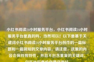 小红书阅读24小时服务平台，小红书阅读24小时服务平台是真的吗，当然可以！以下是基于关键词小红书阅读24小时服务平台创作的一篇标题和一篇简短的文章内容。请注意，这里的内容会保持独特性，并且不包含重复的关键词。亿乐社区低价自营货源站