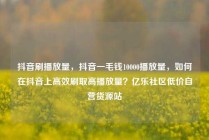 抖音刷播放量，抖音一毛钱10000播放量，如何在抖音上高效刷取高播放量？亿乐社区低价自营货源站