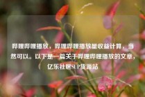 哔哩哔哩播放,哔哩哔哩播放量收益计算,当然可以。以下是一篇关于哔哩哔哩播放的文章,亿乐社区SUP货源站