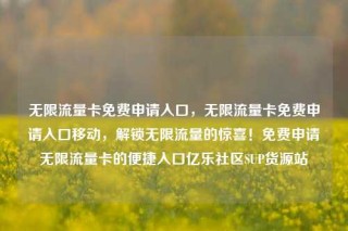无限流量卡免费申请入口,无限流量卡免费申请入口移动,解锁无限流量的惊喜!免费申请无限流量卡的便捷入口亿乐社区SUP货源站