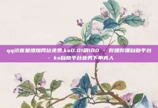 qq访客量增加网站免费,ks0.01刷100 - 哔哩哔哩自助平台 - ks自助平台业务下单真人