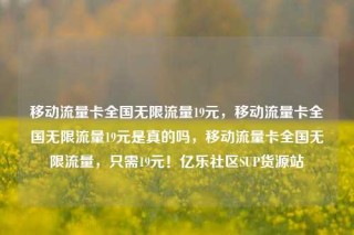 移动流量卡全国无限流量19元,移动流量卡全国无限流量19元是真的吗,移动流量卡全国无限流量,只需19元!亿乐社区SUP货源站