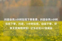 抖音业务24小时在线下单免费,抖音业务24小时在线下单,抖音,24小时在线,自由下单,尽享无忧购物体验!亿乐社区SUP货源站