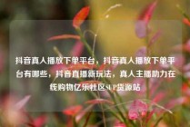 抖音真人播放下单平台,抖音真人播放下单平台有哪些,抖音直播新玩法,真人主播助力在线购物亿乐社区SUP货源站