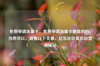 免费申请流量卡，免费申请流量卡是真的吗，当然可以，请看以下文章，亿乐社区低价自营货源站