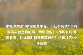小红书阅读24小时服务平台,小红书阅读24小时服务平台是真的吗,限时抢购!24小时在线阅读服务,让你随时随地畅享知识!亿乐社区SUP货源站