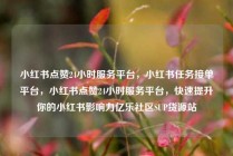 小红书点赞24小时服务平台，小红书任务接单平台，小红书点赞24小时服务平台，快速提升你的小红书影响力亿乐社区SUP货源站