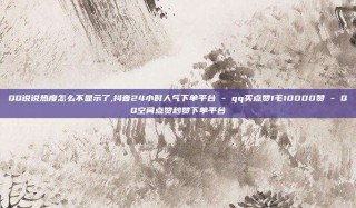QQ说说热度怎么不显示了,抖音24小时人气下单平台 - qq买点赞1毛10000赞 - QQ空间点赞秒赞下单平台
