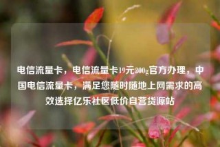 电信流量卡,电信流量卡19元200g官方办理,中国电信流量卡,满足您随时随地上网需求的高效选择亿乐社区低价自营货源站