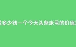 今日头条账号多少钱一个 - 今天头条账号的价值是多少。