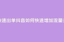 抖音怎么拉流量快速出单 - 抖音如何快速增加流量并提高成交？！