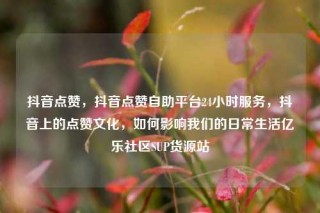 抖音点赞，抖音点赞自助平台24小时服务，抖音上的点赞文化，如何影响我们的日常生活亿乐社区SUP货源站