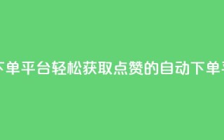 免费获赞自动下单平台 - 轻松获取点赞的自动下单平台解析~