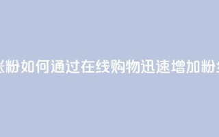在线下单涨粉 - 如何通过在线购物迅速增加粉丝量!