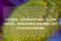 小红书粉丝,小红书粉丝可以买吗,小红书粉们的日常,如何高效管理自己的粉丝增长之路?亿乐社区低价自营货源站