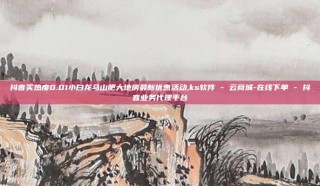 抖音买热度0.01小白龙马山肥大地房最新优惠活动,ks软件 - 云商城-在线下单 - 抖音业务代理平台