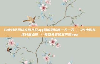 抖音抖币网站充值入口,qq低价刷访客一天一万 - 24小时在线抖音点赞 - 每日免费领空间赞app