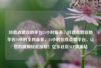 抖音点赞自助平台24小时服务，抖音点赞自助平台24小时全网最低，24小时在线点赞平台，让您的视频轻松涨粉！亿乐社区SUP货源站