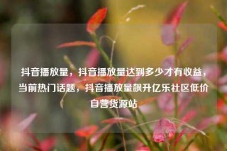 抖音播放量，抖音播放量达到多少才有收益，当前热门话题，抖音播放量飙升亿乐社区低价自营货源站
