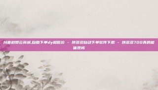 抖音秒赞云商城,自助下单dy超低价 - 拼多多自动下单软件下载 - 拼多多700真的能体现吗