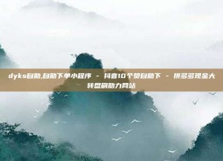 dyks自助,自助下单小程序 - 抖音10个赞自助下 - 拼多多现金大转盘刷助力网站