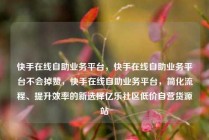 快手在线自助业务平台，快手在线自助业务平台不会掉赞，快手在线自助业务平台，简化流程、提升效率的新选择亿乐社区低价自营货源站