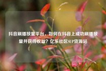 抖音刷播放量平台，如何在抖音上成功刷播放量并获得收益？亿乐社区SUP货源站