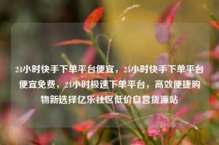 24小时快手下单平台便宜,24小时快手下单平台便宜免费,24小时极速下单平台,高效便捷购物新选择亿乐社区低价自营货源站