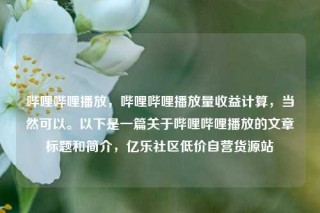 哔哩哔哩播放,哔哩哔哩播放量收益计算,当然可以。以下是一篇关于哔哩哔哩播放的文章标题和简介,亿乐社区低价自营货源站