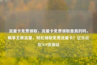 流量卡免费领取,流量卡免费领取是真的吗,畅享无限流量,轻松领取免费流量卡!亿乐社区SUP货源站
