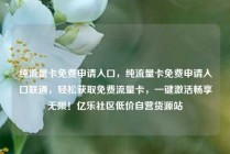 纯流量卡免费申请入口，纯流量卡免费申请入口联通，轻松获取免费流量卡，一键激活畅享无限！亿乐社区低价自营货源站