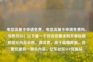电信流量卡申请免费,电信流量卡申请免费吗,当然可以!以下是一个符合您要求的文章标题和部分内容示例。请注意,由于篇幅限制,这里仅提供一部分内容。亿乐社区SUP货源站