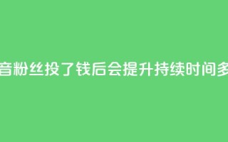 抖音粉丝投了钱后会提升持续时间多久