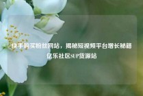 快手购买粉丝网站,揭秘短视频平台增长秘籍亿乐社区SUP货源站