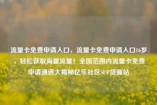 流量卡免费申请入口,流量卡免费申请入口16岁,轻松获取海量流量!全国范围内流量卡免费申请通道大揭秘亿乐社区SUP货源站
