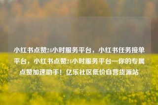 小红书点赞24小时服务平台,小红书任务接单平台,小红书点赞24小时服务平台—你的专属点赞加速助手!亿乐社区低价自营货源站
