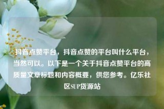 抖音点赞平台,抖音点赞的平台叫什么平台,当然可以。以下是一个关于抖音点赞平台的高质量文章标题和内容概要,供您参考。亿乐社区SUP货源站
