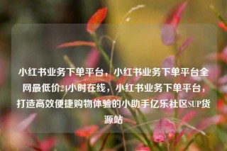 小红书业务下单平台,小红书业务下单平台全网最低价24小时在线,小红书业务下单平台,打造高效便捷购物体验的小助手亿乐社区SUP货源站