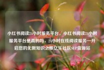 小红书阅读24小时服务平台,小红书阅读24小时服务平台是真的吗,24小时在线阅读服务—开启您的无限知识之旅亿乐社区SUP货源站