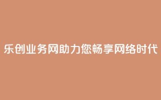 乐创QQ业务网：助力您畅享网络时代
