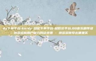 dy下单平台-ks-dy-稳定下单平台-超低价平台,QQ音乐刷等级 - 拼多多新用户助力网站免费 - 拼多多账号去哪里买