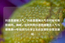 抖音直播刷人气，抖音直播刷人气会对账号有影响吗，揭秘，如何利用抖音直播提升人气与销售额—专业技巧分享亿乐社区低价自营货源站