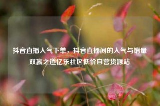 抖音直播人气下单,抖音直播间的人气与销量双赢之道亿乐社区低价自营货源站