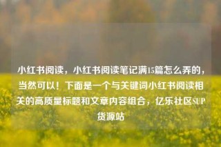 小红书阅读,小红书阅读笔记满15篇怎么弄的,当然可以!下面是一个与关键词小红书阅读相关的高质量标题和文章内容组合,亿乐社区SUP货源站