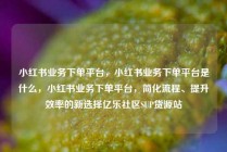 小红书业务下单平台，小红书业务下单平台是什么，小红书业务下单平台，简化流程、提升效率的新选择亿乐社区SUP货源站